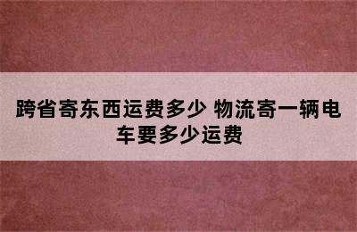 跨省寄东西运费多少 物流寄一辆电车要多少运费